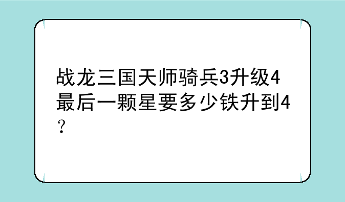战龙三国天师骑兵3升级4最后一颗星要多少铁升到4？