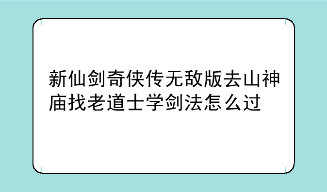 新仙剑奇侠传无敌版去山神庙找老道士学剑法怎么过