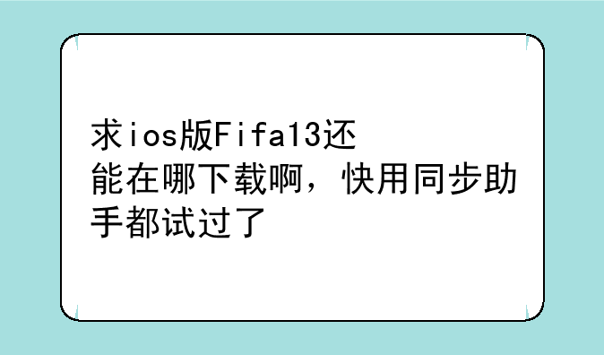 求ios版Fifa13还能在哪下载啊，快用同步助手都试过了