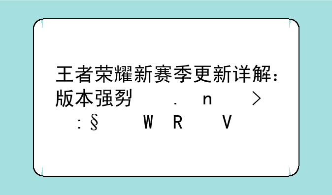 王者荣耀新赛季更新详解：版本强势英雄及玩法攻略