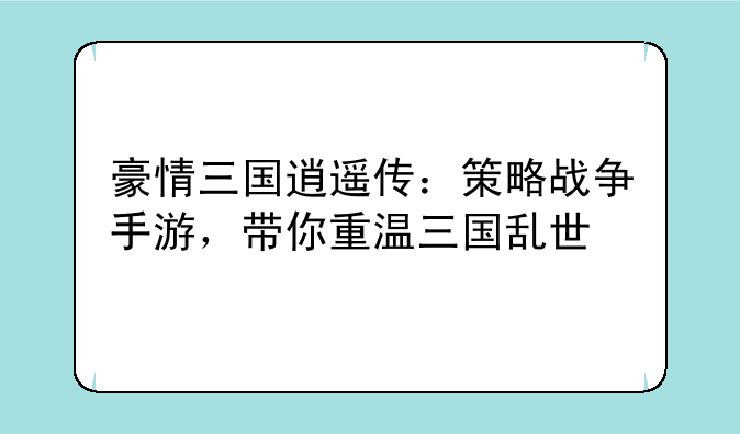 豪情三国逍遥传：策略战争手游，带你重温三国乱世