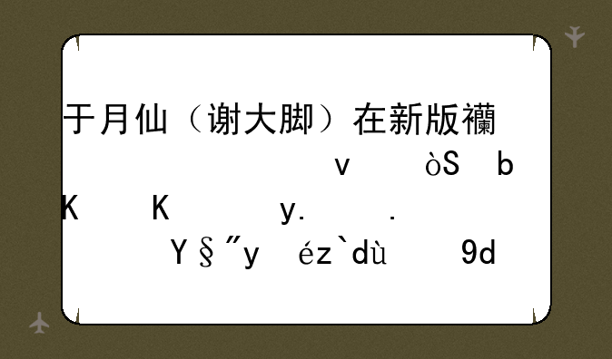 于月仙（谢大脚）在新版西游记上面演是什么角色？有知道的吗？