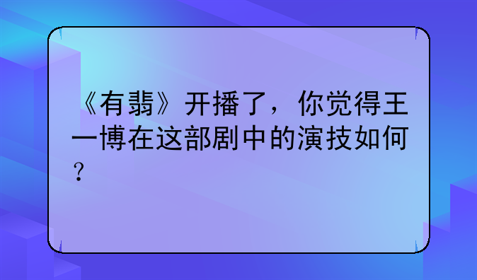《有翡》开播了，你觉得王一博在这部剧中的演技如何？