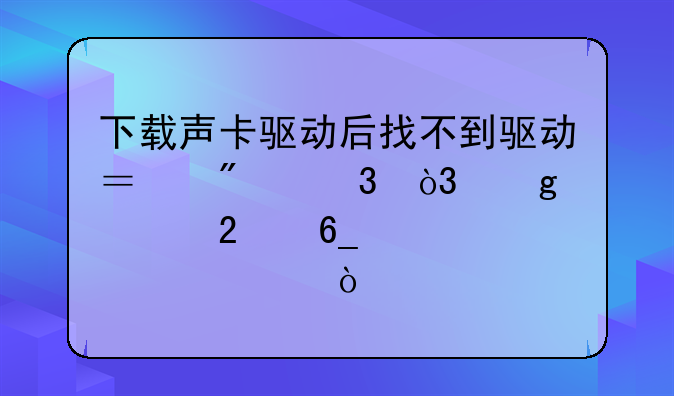 下载声卡驱动后找不到驱动？别慌，这篇指南帮你解决！