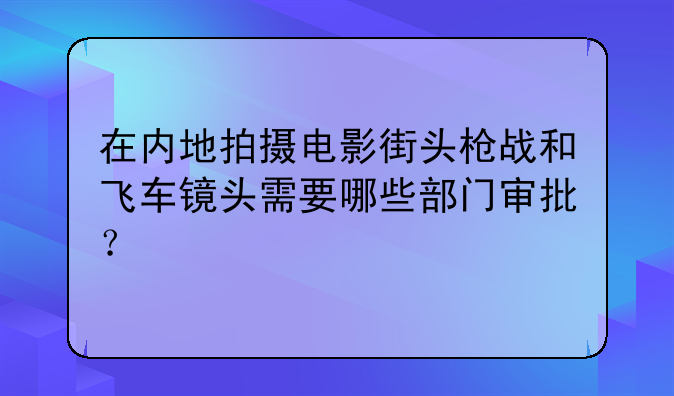 在内地拍摄电影街头枪战和飞车镜头需要哪些部门审批？
