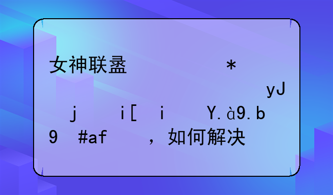 女神联盟活动码超过使用次数是什么意思，如何解决呢？
