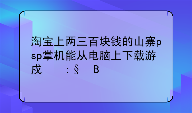 淘宝上两三百块钱的山寨psp掌机能从电脑上下载游戏玩吗