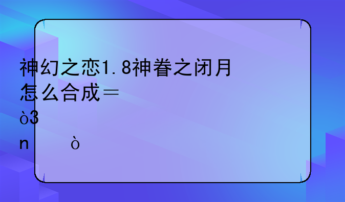神幻之恋1.8神眷之闭月怎么合成？求解，详细步骤至图：