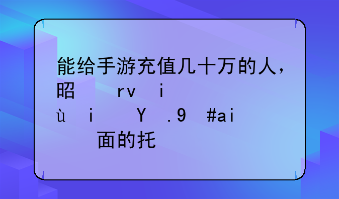 能给手游充值几十万的人，是真有钱还是游戏里面的托？