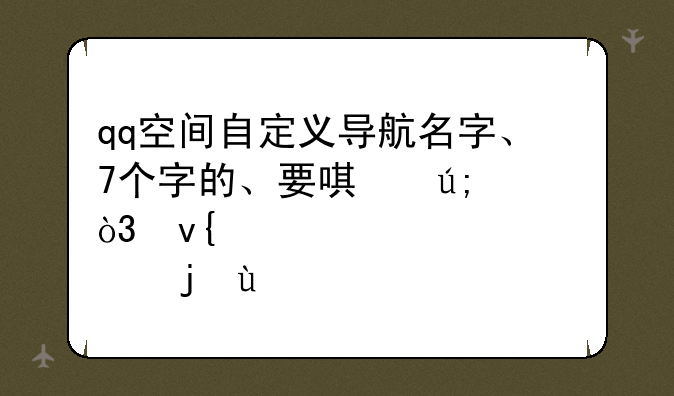 qq空间自定义导航名字、7个字的、要唯美，非主流一点的~~