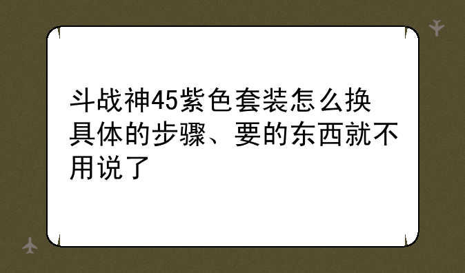 斗战神45紫色套装怎么换具体的步骤、要的东西就不用说了