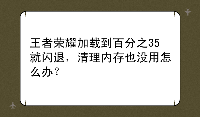 王者荣耀加载到百分之35就闪退，清理内存也没用怎么办？