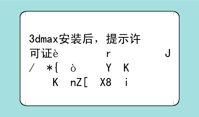 3dmax安装后，提示许可证过期该咋办？这个软件好像是正版的
