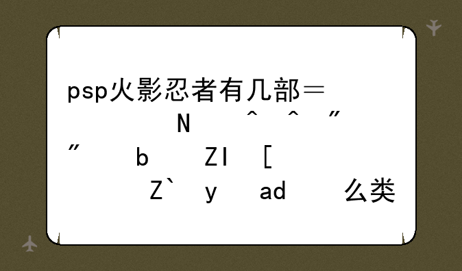 psp火影忍者有几部？出品时间分别是多少？都是什么类型的？