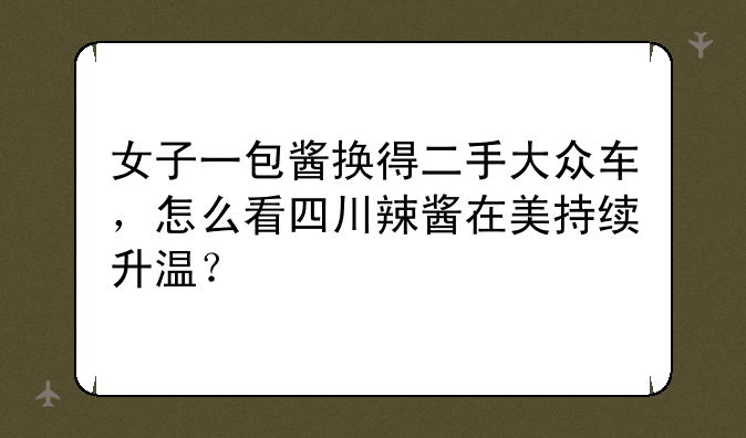 女子一包酱换得二手大众车，怎么看四川辣酱在美持续升温？