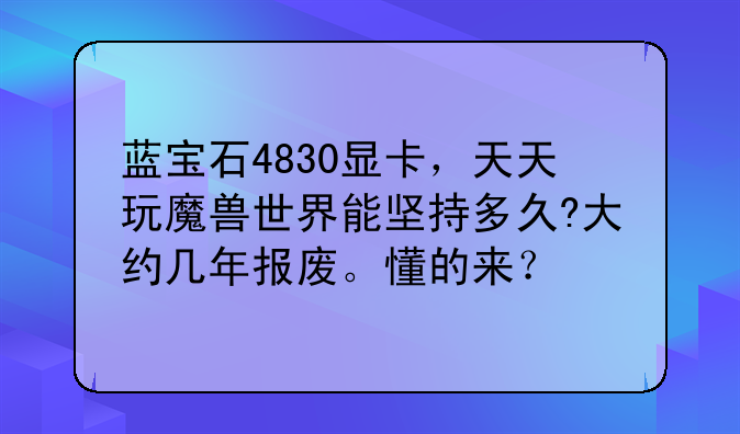 蓝宝石4830显卡，天天玩魔兽世界能坚持多久?大约几年报废。懂的来？