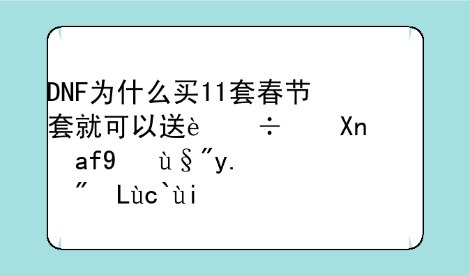 DNF为什么买11套春节套就可以送追忆，还是有人花3千多块钱去开盒子？