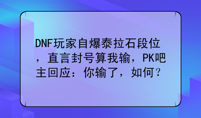 DNF玩家自爆泰拉石段位，直言封号算我输，PK吧主回应：你输了，如何？
