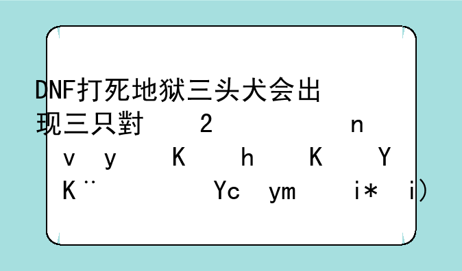 DNF打死地狱三头犬会出现三只小猫一直跟着你怎么回事？反差太大了吧…