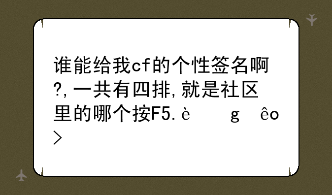谁能给我cf的个性签名啊?,一共有四排,就是社区里的哪个按F5.这些可以打出来的,要有顺序