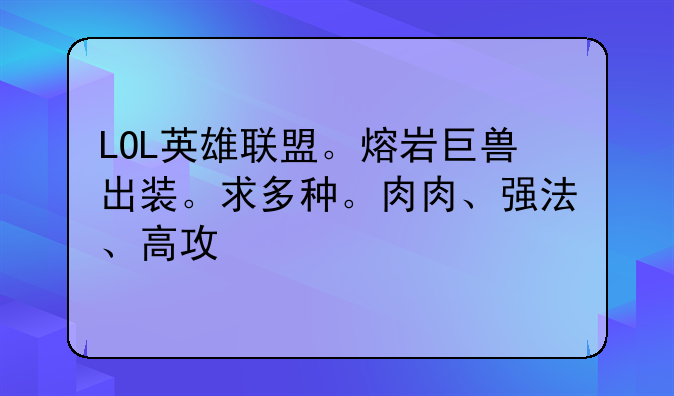 LOL英雄联盟。熔岩巨兽出装。求多种。肉肉、强法、高攻