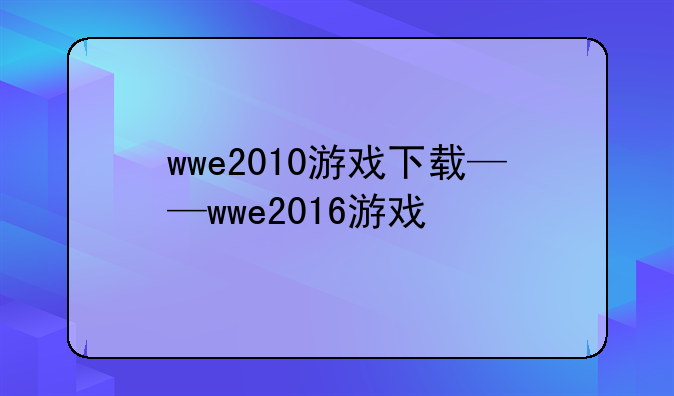 wwe2010游戏下载——wwe2016游戏