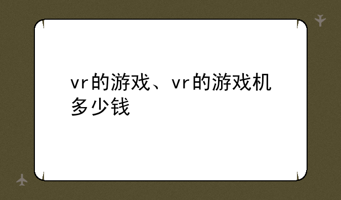 vr的游戏、vr的游戏机多少钱