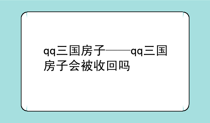 qq三国房子——qq三国房子会被收回吗