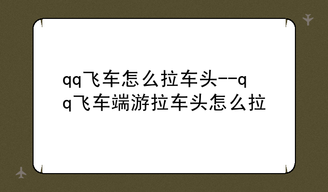 qq飞车怎么拉车头--qq飞车端游拉车头怎么拉