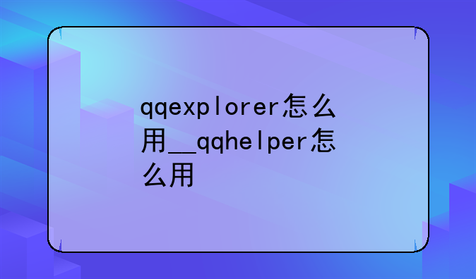 qqexplorer怎么用__qqhelper怎么用