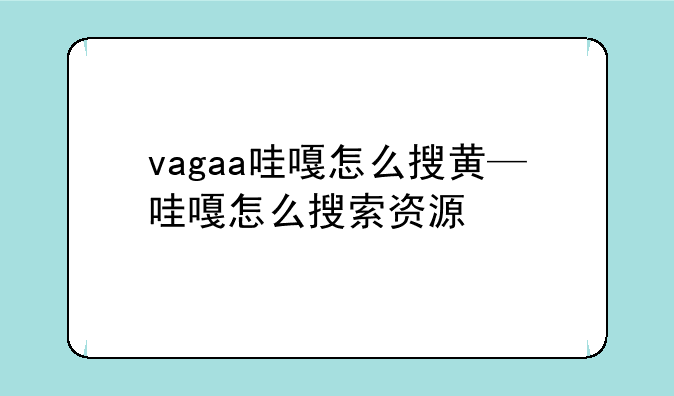 vagaa哇嘎怎么搜黄—哇嘎怎么搜索资源