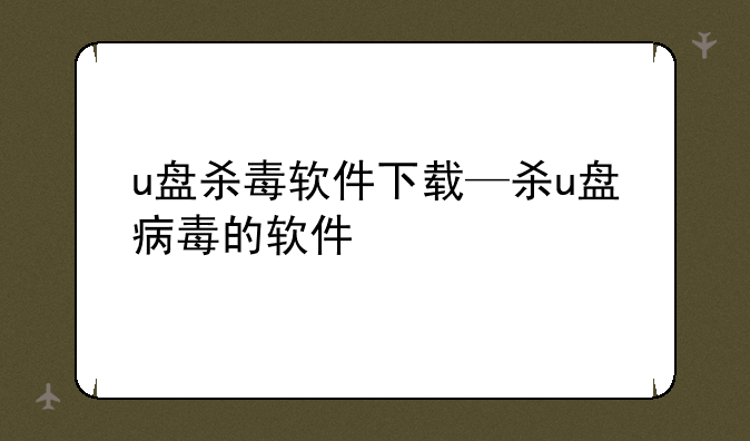 u盘杀毒软件下载—杀u盘病毒的软件