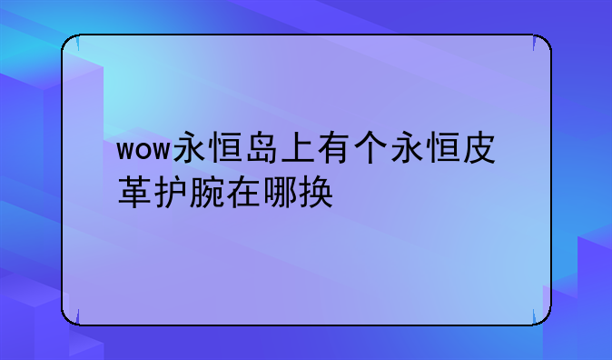 wow永恒岛上有个永恒皮革护腕在哪换