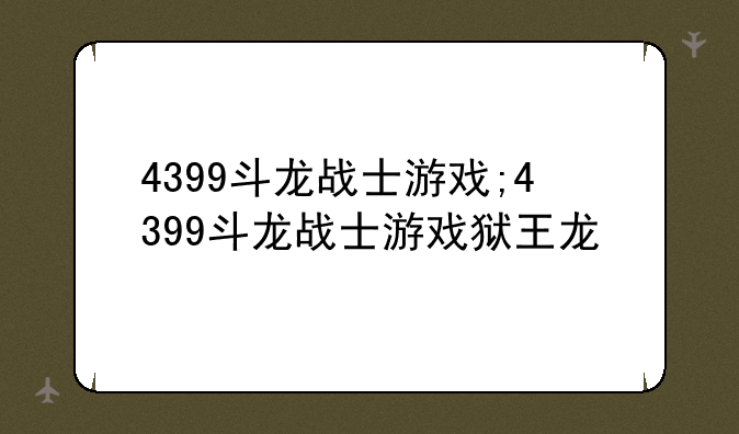 4399斗龙战士游戏;4399斗龙战士游戏狱王龙