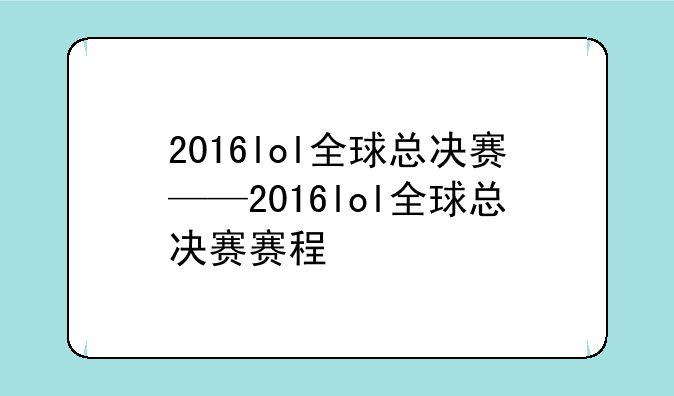 2016lol全球总决赛——2016lol全球总决赛赛程