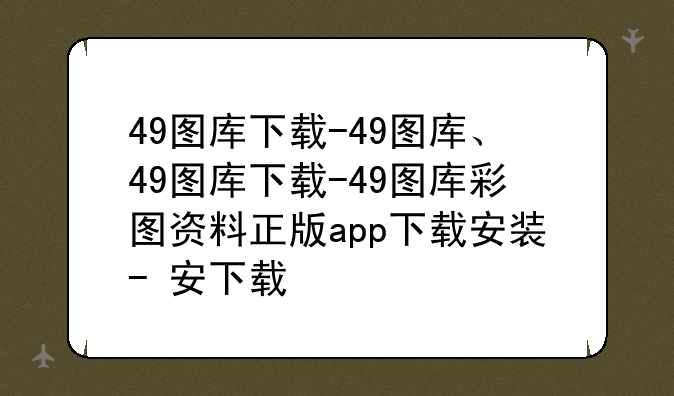 49图库下载-49图库、49图库下载-49图库彩图资料正版app下载安装+-+安下载