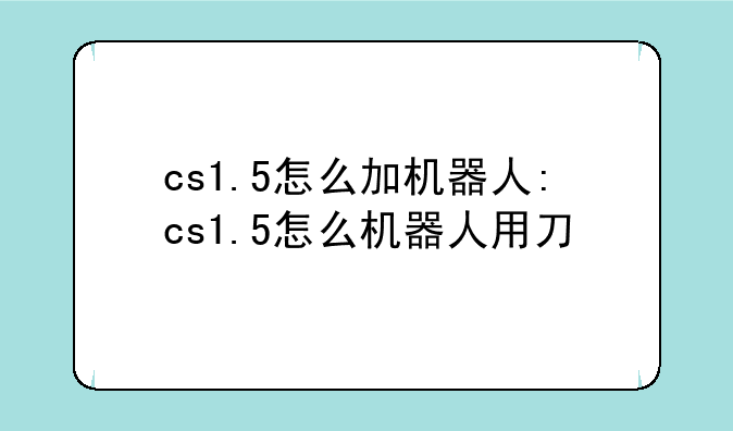 cs1.5怎么加机器人:cs1.5怎么机器人用刀