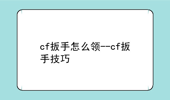 cf扳手怎么领--cf扳手技巧