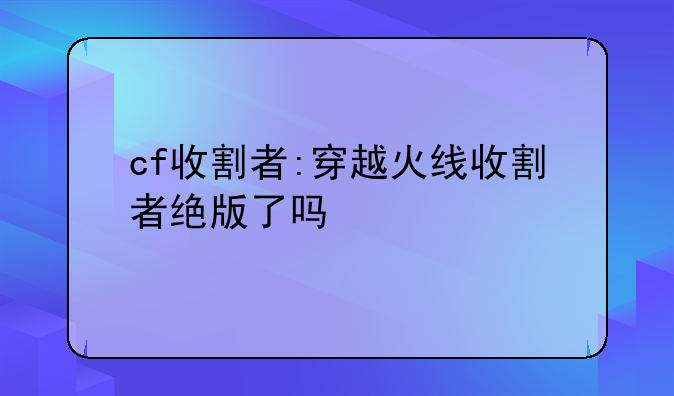 cf收割者:穿越火线收割者绝版了吗