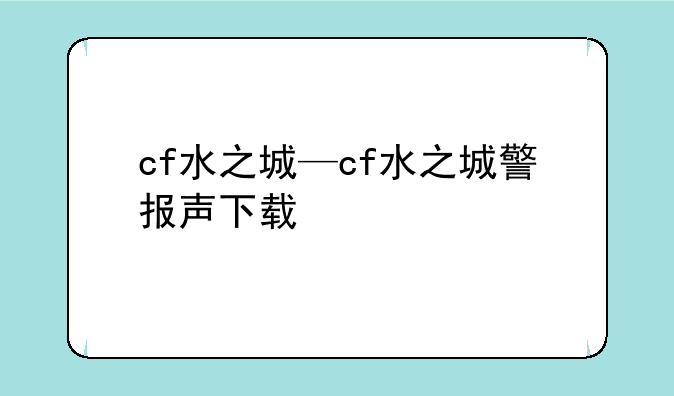 cf水之城—cf水之城警报声下载