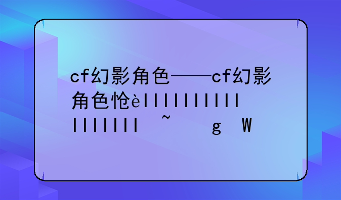 cf幻影角色——cf幻影角色怎么获得