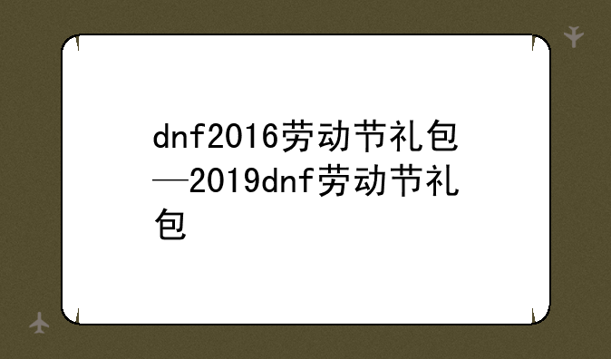 dnf2016劳动节礼包—2019dnf劳动节礼包