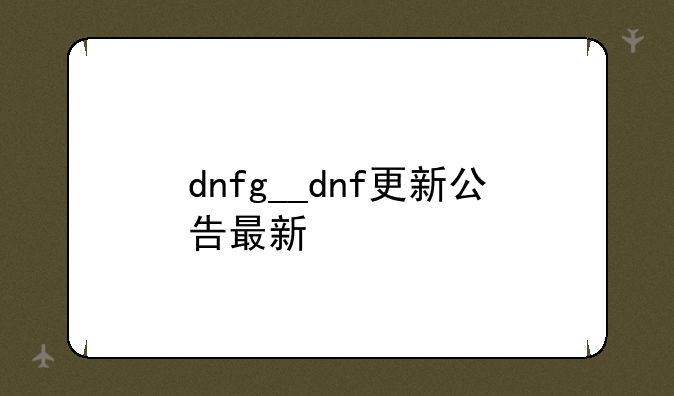 dnfg__dnf更新公告最新