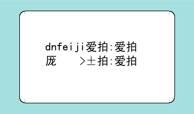 dnfeiji爱拍:爱拍原创dnf