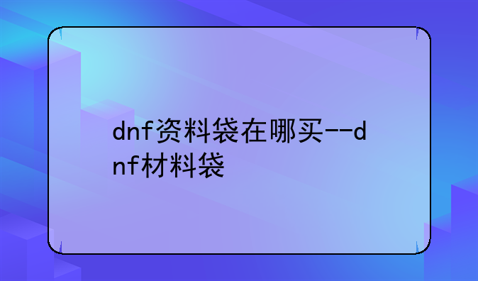 dnf资料袋在哪买--dnf材料袋