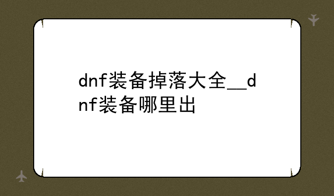 dnf装备掉落大全__dnf装备哪里出