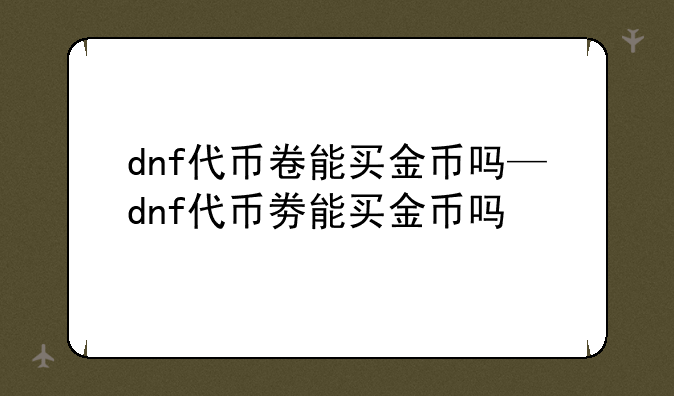 dnf代币卷能买金币吗—dnf代币劵能买金币吗
