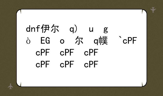 dnf伊尔本~地下城伊尔本属性