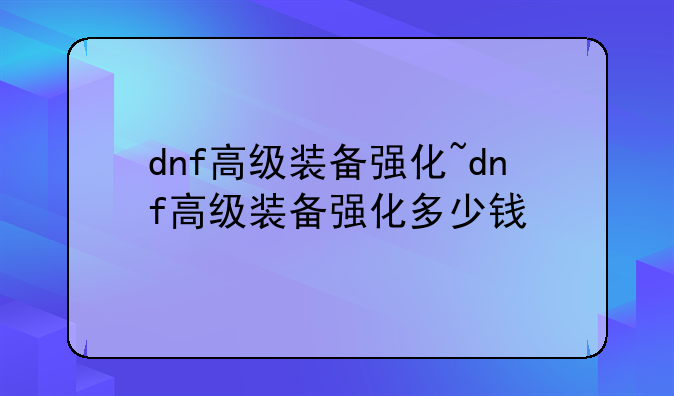 dnf高级装备强化~dnf高级装备强化多少钱