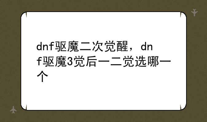 dnf驱魔二次觉醒，dnf驱魔3觉后一二觉选哪一个